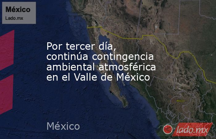 Por tercer día, continúa contingencia ambiental atmosférica en el Valle de México. Noticias en tiempo real