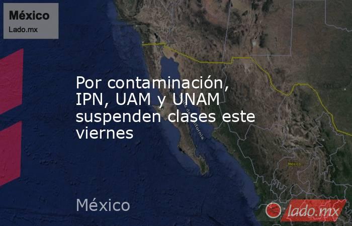 Por contaminación, IPN, UAM y UNAM suspenden clases este viernes. Noticias en tiempo real