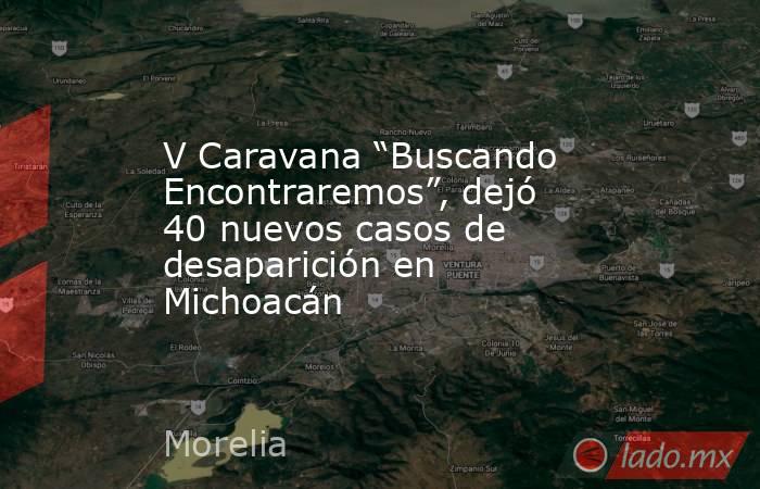 V Caravana “Buscando Encontraremos”, dejó 40 nuevos casos de desaparición en Michoacán. Noticias en tiempo real