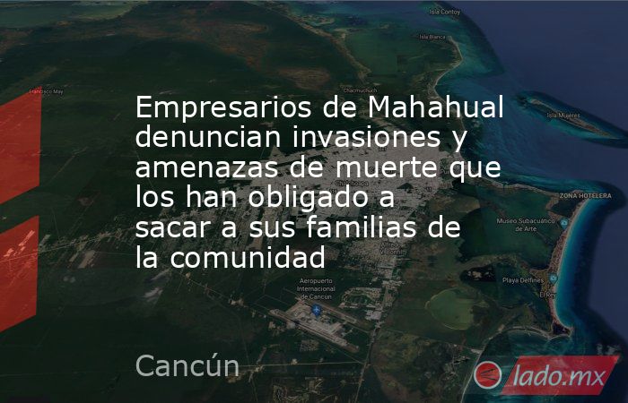 Empresarios de Mahahual denuncian invasiones y amenazas de muerte que los han obligado a sacar a sus familias de la comunidad. Noticias en tiempo real