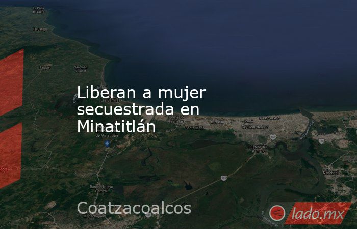 Liberan a mujer secuestrada en Minatitlán. Noticias en tiempo real