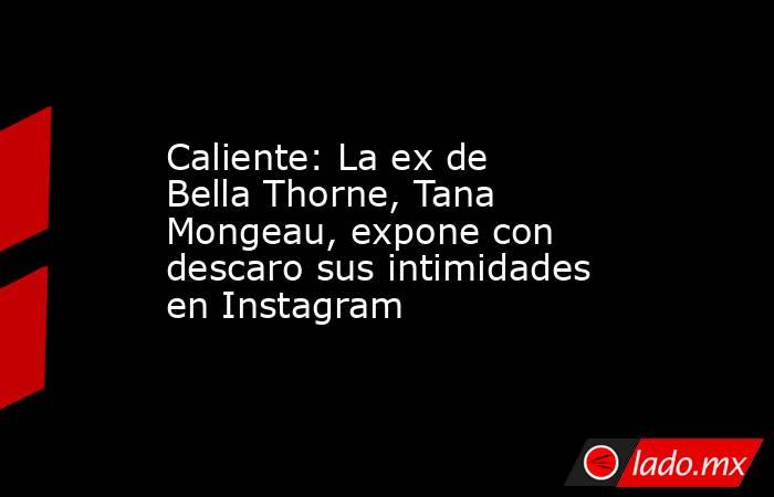 Caliente: La ex de Bella Thorne, Tana Mongeau, expone con descaro sus intimidades en Instagram. Noticias en tiempo real