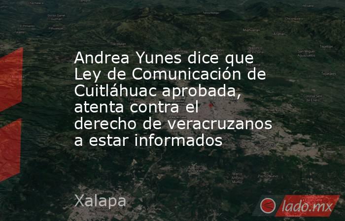 Andrea Yunes dice que Ley de Comunicación de Cuitláhuac aprobada, atenta contra el derecho de veracruzanos a estar informados. Noticias en tiempo real