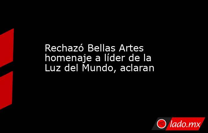 Rechazó Bellas Artes homenaje a líder de la Luz del Mundo, aclaran. Noticias en tiempo real