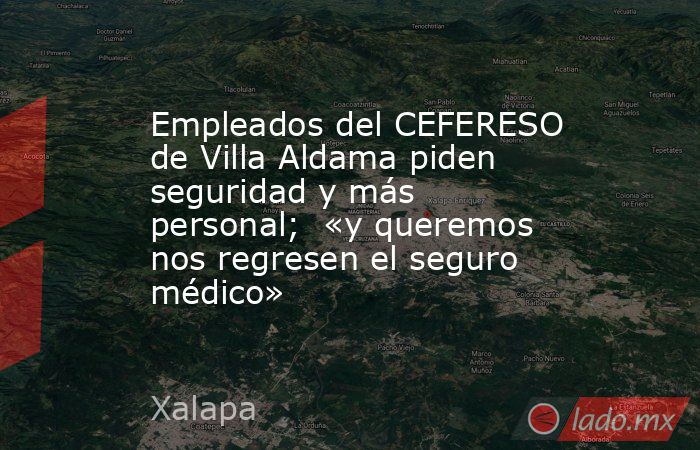 Empleados del CEFERESO de Villa Aldama piden seguridad y más personal;  «y queremos nos regresen el seguro médico». Noticias en tiempo real