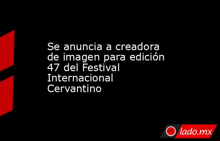 Se anuncia a creadora de imagen para edición 47 del Festival Internacional Cervantino. Noticias en tiempo real