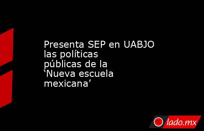 Presenta SEP en UABJO las políticas públicas de la ‘Nueva escuela mexicana’. Noticias en tiempo real