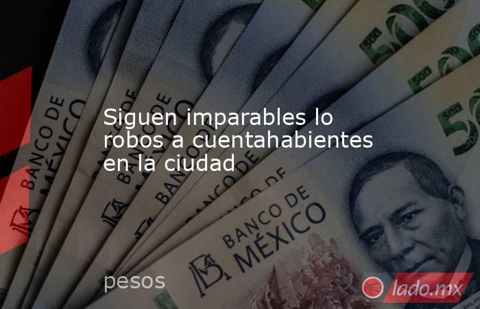 Siguen imparables lo robos a cuentahabientes en la ciudad. Noticias en tiempo real