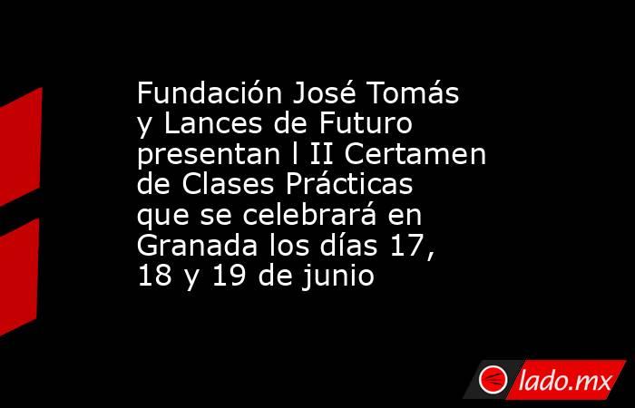 Fundación José Tomás y Lances de Futuro presentan l II Certamen de Clases Prácticas que se celebrará en Granada los días 17, 18 y 19 de junio. Noticias en tiempo real