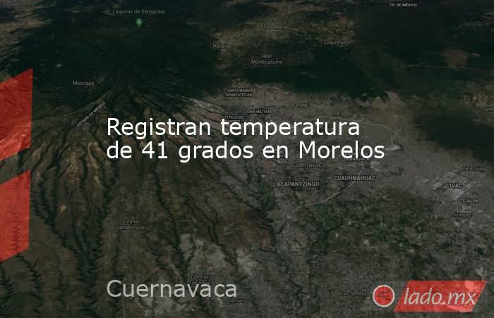 Registran temperatura de 41 grados en Morelos. Noticias en tiempo real