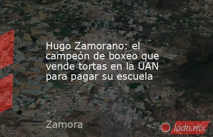 Hugo Zamorano: el campeón de boxeo que vende tortas en la UAN para pagar su escuela. Noticias en tiempo real