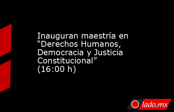Inauguran maestría en “Derechos Humanos, Democracia y Justicia Constitucional” (16:00 h). Noticias en tiempo real