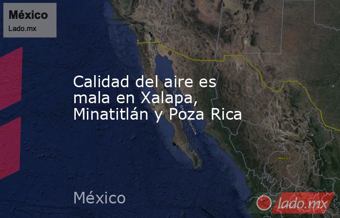 Calidad del aire es mala en Xalapa, Minatitlán y Poza Rica. Noticias en tiempo real