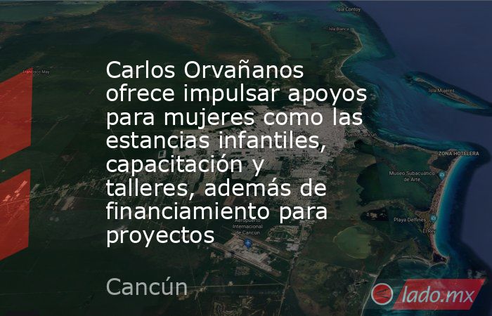 Carlos Orvañanos ofrece impulsar apoyos para mujeres como las estancias infantiles, capacitación y talleres, además de financiamiento para proyectos. Noticias en tiempo real