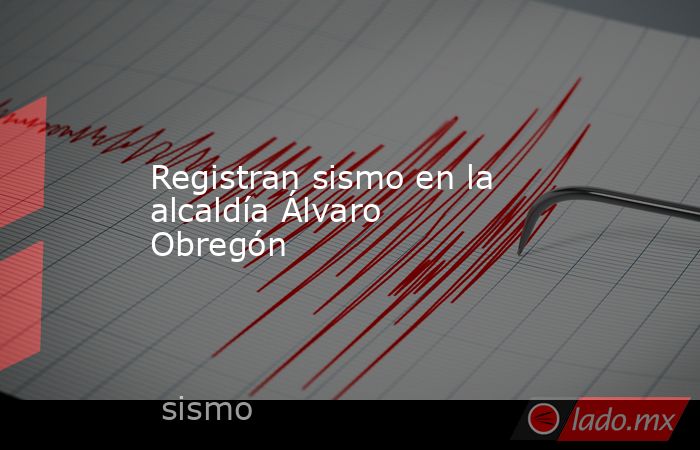 Registran sismo en la alcaldía Álvaro Obregón. Noticias en tiempo real