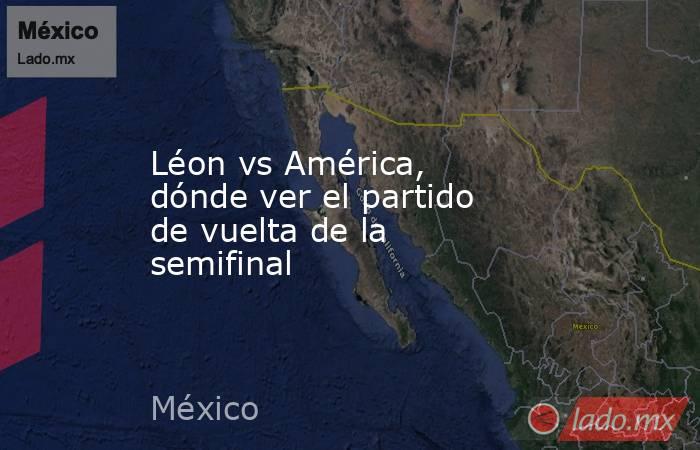 Léon vs América, dónde ver el partido de vuelta de la semifinal. Noticias en tiempo real