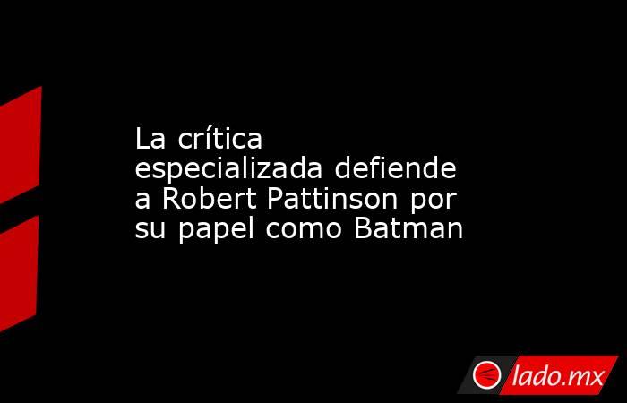 La crítica especializada defiende a Robert Pattinson por su papel como Batman. Noticias en tiempo real