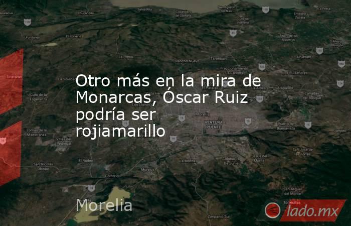 Otro más en la mira de Monarcas, Óscar Ruiz podría ser rojiamarillo. Noticias en tiempo real