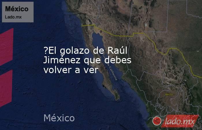 ?El golazo de Raúl Jiménez que debes volver a ver. Noticias en tiempo real