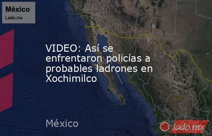 VIDEO: Así se enfrentaron policías a probables ladrones en Xochimilco. Noticias en tiempo real