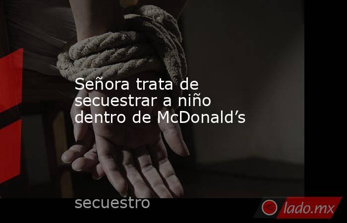 Señora trata de secuestrar a niño dentro de McDonald’s. Noticias en tiempo real