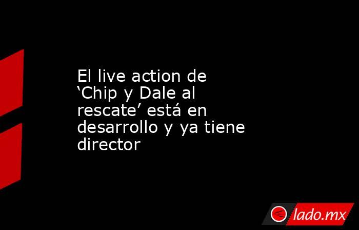 El live action de ‘Chip y Dale al rescate’ está en desarrollo y ya tiene director. Noticias en tiempo real