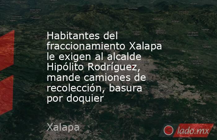 Habitantes del fraccionamiento Xalapa le exigen al alcalde Hipólito Rodríguez, mande camiones de recolección, basura por doquier. Noticias en tiempo real