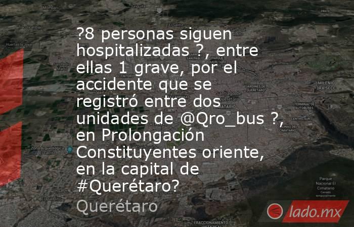 ?8 personas siguen hospitalizadas ?, entre ellas 1 grave, por el accidente que se registró entre dos unidades de @Qro_bus ?, en Prolongación Constituyentes oriente, en la capital de #Querétaro?. Noticias en tiempo real