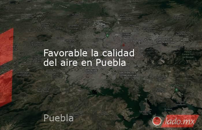 Favorable la calidad del aire en Puebla. Noticias en tiempo real