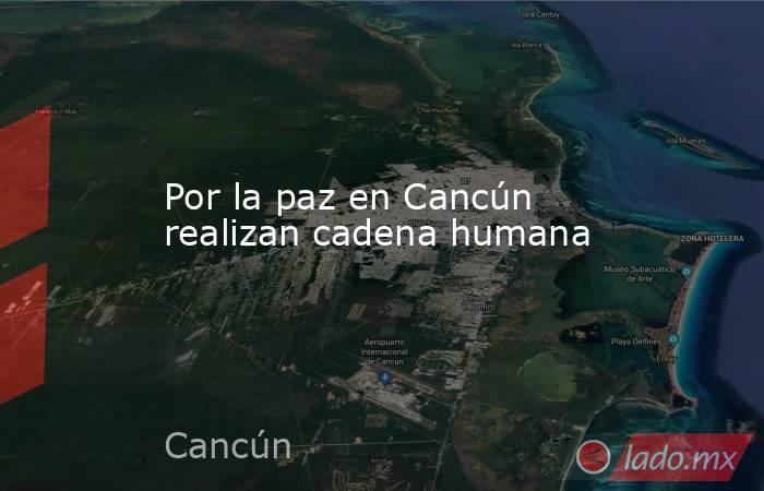 Por la paz en Cancún realizan cadena humana. Noticias en tiempo real