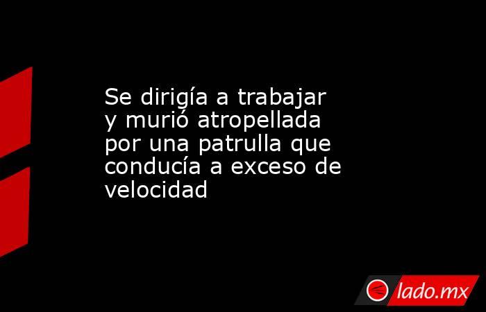 Se dirigía a trabajar y murió atropellada por una patrulla que conducía a exceso de velocidad
. Noticias en tiempo real