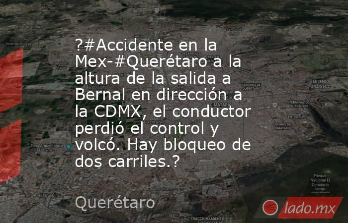 ?#Accidente en la Mex-#Querétaro a la altura de la salida a Bernal en dirección a la CDMX, el conductor perdió el control y volcó. Hay bloqueo de dos carriles.?. Noticias en tiempo real