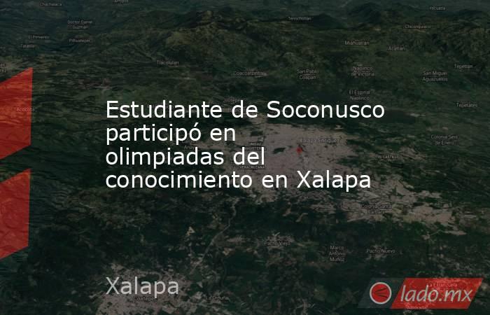 Estudiante de Soconusco participó en olimpiadas del conocimiento en Xalapa. Noticias en tiempo real