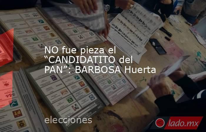 NO fue pieza el “CANDIDATITO del PAN”: BARBOSA Huerta. Noticias en tiempo real