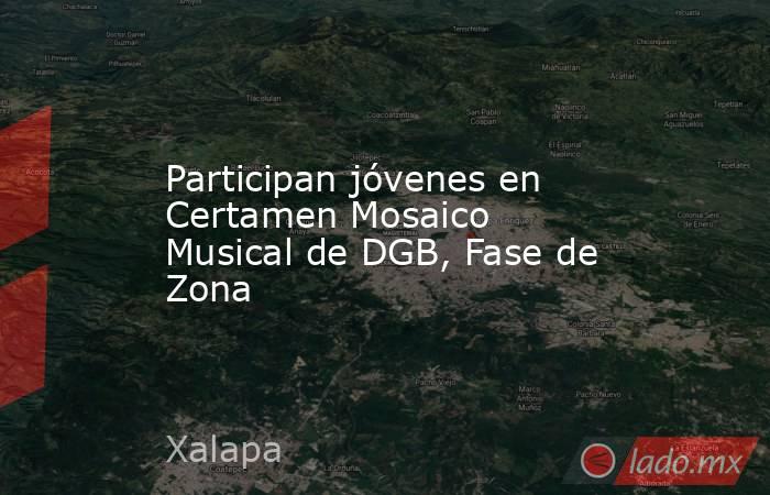 Participan jóvenes en Certamen Mosaico Musical de DGB, Fase de Zona. Noticias en tiempo real