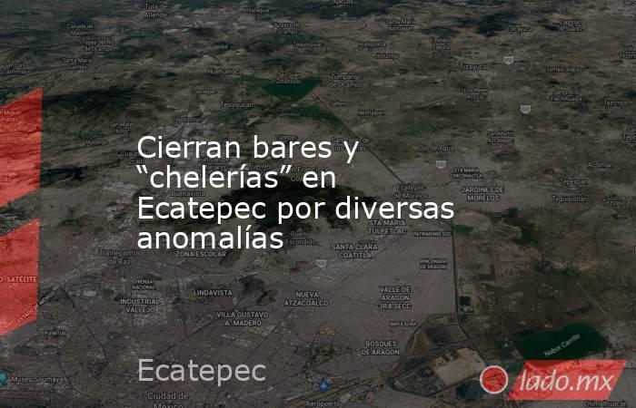 Cierran bares y “chelerías” en Ecatepec por diversas anomalías. Noticias en tiempo real