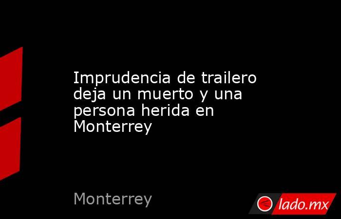 Imprudencia de trailero deja un muerto y una persona herida en Monterrey. Noticias en tiempo real