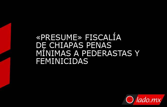 «PRESUME» FISCALÍA DE CHIAPAS PENAS MÍNIMAS A PEDERASTAS Y FEMINICIDAS. Noticias en tiempo real