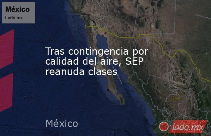 Tras contingencia por calidad del aire, SEP reanuda clases. Noticias en tiempo real