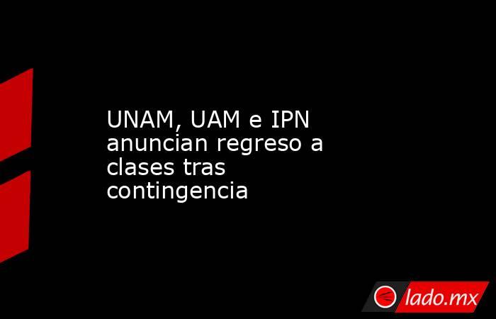 UNAM, UAM e IPN anuncian regreso a clases tras contingencia. Noticias en tiempo real