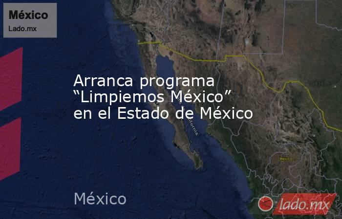 Arranca programa “Limpiemos México” en el Estado de México. Noticias en tiempo real