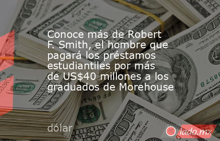 Conoce más de Robert F. Smith, el hombre que pagará los préstamos estudiantiles por más de US$40 millones a los graduados de Morehouse. Noticias en tiempo real