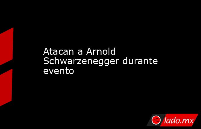 Atacan a Arnold Schwarzenegger durante evento. Noticias en tiempo real