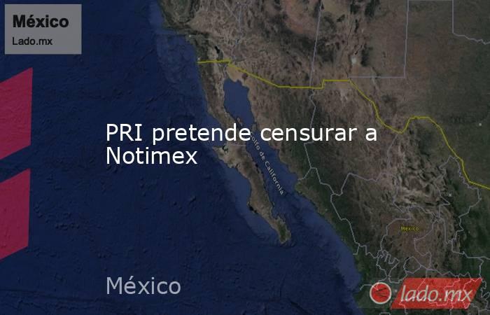 PRI pretende censurar a Notimex. Noticias en tiempo real