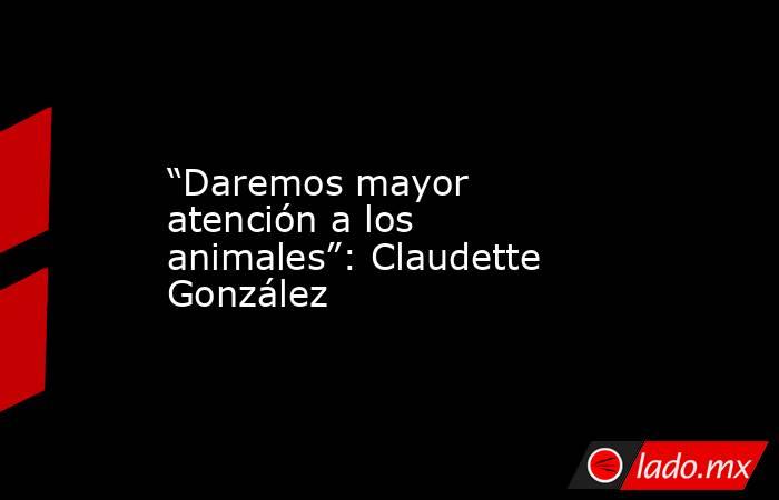 “Daremos mayor atención a los animales”: Claudette González. Noticias en tiempo real