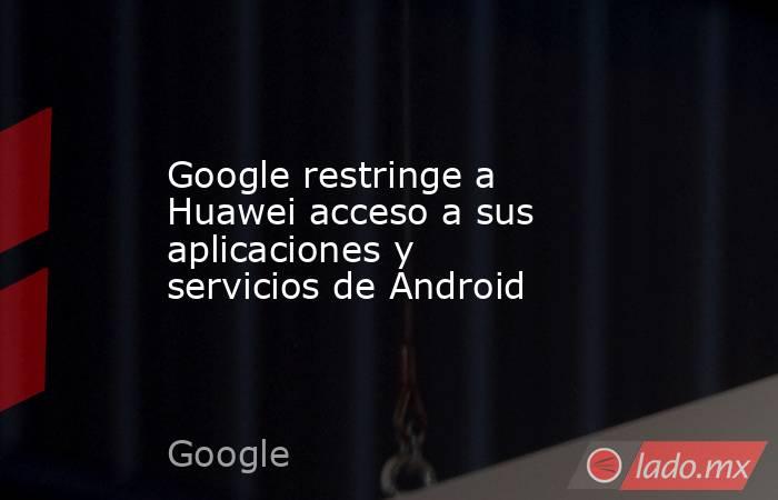 Google restringe a Huawei acceso a sus aplicaciones y servicios de Android. Noticias en tiempo real