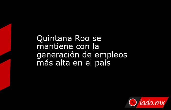 Quintana Roo se mantiene con la generación de empleos más alta en el país. Noticias en tiempo real