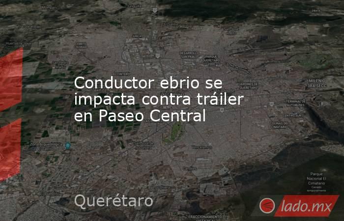 Conductor ebrio se impacta contra tráiler en Paseo Central. Noticias en tiempo real