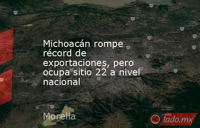 Michoacán rompe récord de exportaciones, pero ocupa sitio 22 a nivel nacional. Noticias en tiempo real