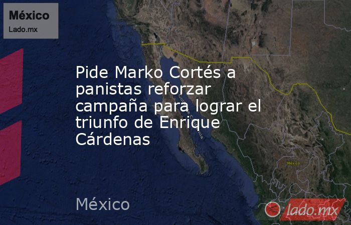 Pide Marko Cortés a panistas reforzar campaña para lograr el triunfo de Enrique Cárdenas. Noticias en tiempo real